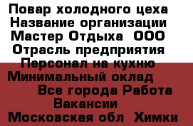 Повар холодного цеха › Название организации ­ Мастер Отдыха, ООО › Отрасль предприятия ­ Персонал на кухню › Минимальный оклад ­ 35 000 - Все города Работа » Вакансии   . Московская обл.,Химки г.